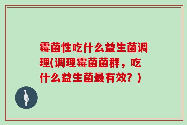 霉菌性吃什么益生菌调理(调理霉菌菌群，吃什么益生菌最有效？)