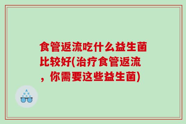 食管返流吃什么益生菌比较好(食管返流，你需要这些益生菌)