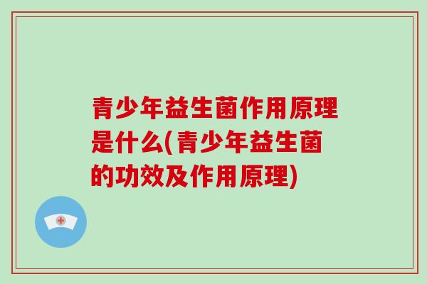 青少年益生菌作用原理是什么(青少年益生菌的功效及作用原理)