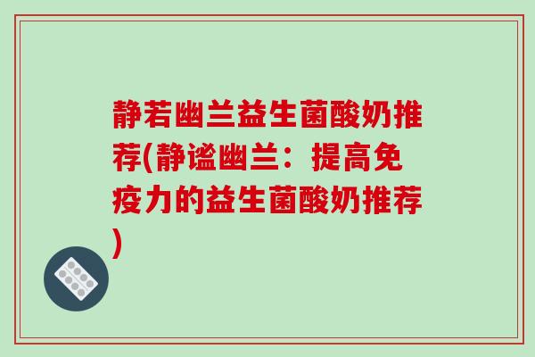 静若幽兰益生菌酸奶推荐(静谧幽兰：提高免疫力的益生菌酸奶推荐)