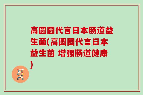 高圆圆代言日本肠道益生菌(高圆圆代言日本益生菌 增强肠道健康)