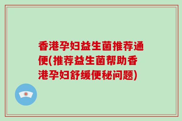 香港孕妇益生菌推荐通便(推荐益生菌帮助香港孕妇舒缓便秘问题)