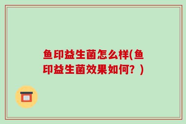 鱼印益生菌怎么样(鱼印益生菌效果如何？)