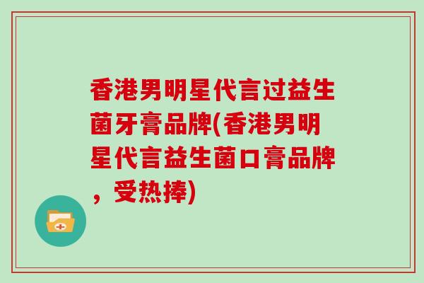 香港男明星代言过益生菌牙膏品牌(香港男明星代言益生菌口膏品牌，受热捧)