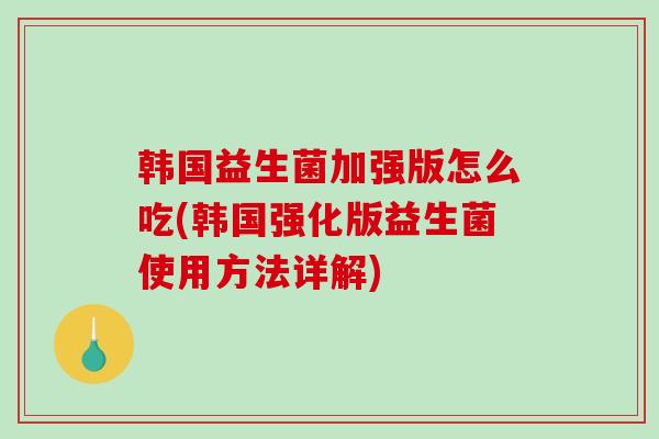 韩国益生菌加强版怎么吃(韩国强化版益生菌使用方法详解)