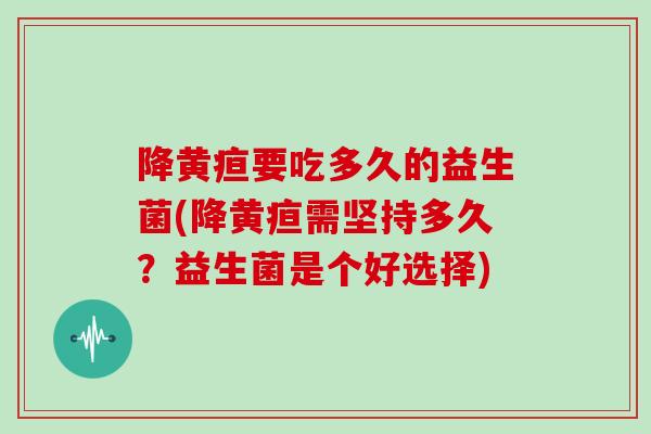 降黄疸要吃多久的益生菌(降黄疸需坚持多久?益生菌是个好选择) 降黄疸要吃多久的益生菌(降黄疸需坚持多久?益生菌是个好选择)