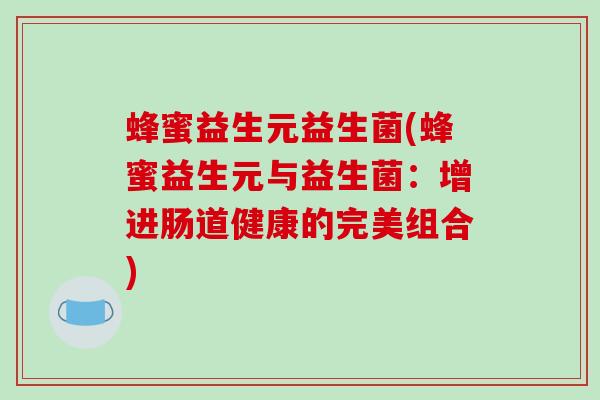 蜂蜜益生元益生菌(蜂蜜益生元与益生菌：增进肠道健康的完美组合)