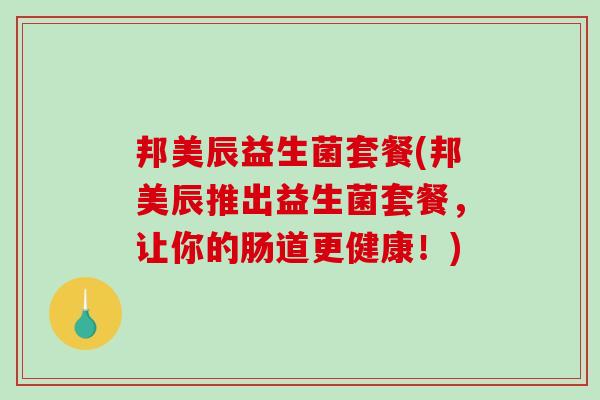 邦美辰益生菌套餐(邦美辰推出益生菌套餐，让你的肠道更健康！)