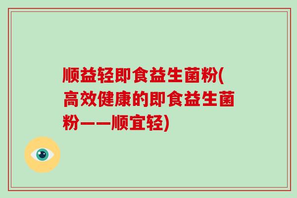 顺益轻即食益生菌粉(高效健康的即食益生菌粉——顺宜轻)