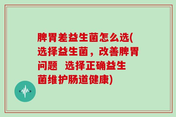 脾胃差益生菌怎么选(选择益生菌，改善脾胃问题  选择正确益生菌维护肠道健康)