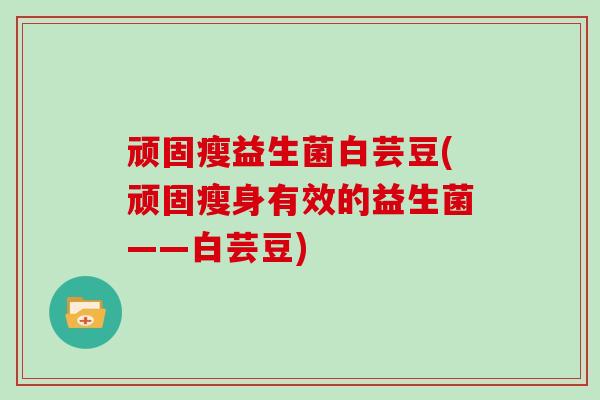 顽固瘦益生菌白芸豆(顽固瘦身有效的益生菌——白芸豆)