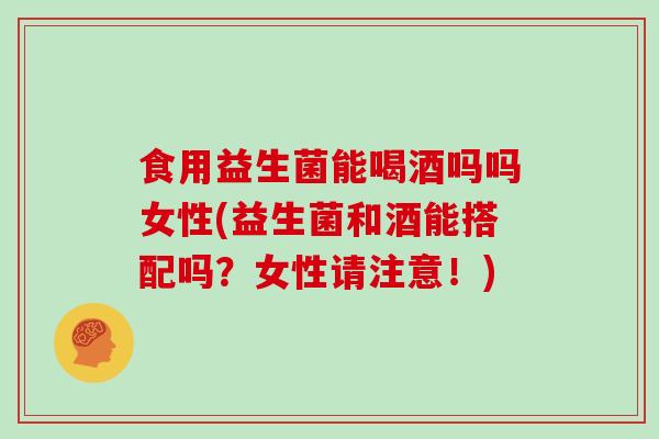 食用益生菌能喝酒吗吗女性(益生菌和酒能搭配吗？女性请注意！)