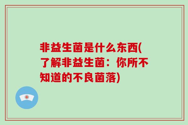 非益生菌是什么东西(了解非益生菌：你所不知道的不良菌落)