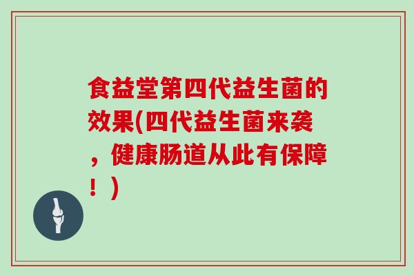 食益堂第四代益生菌的效果(四代益生菌来袭，健康肠道从此有保障！)