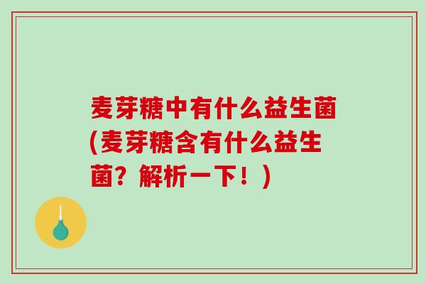 麦芽糖中有什么益生菌(麦芽糖含有什么益生菌？解析一下！)