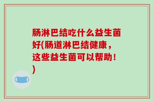 肠淋巴结吃什么益生菌好(肠道淋巴结健康，这些益生菌可以帮助！)