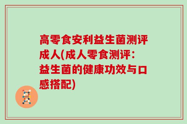高零食安利益生菌测评成人(成人零食测评：益生菌的健康功效与口感搭配)