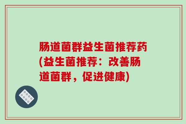 肠道菌群益生菌推荐药(益生菌推荐：改善肠道菌群，促进健康)