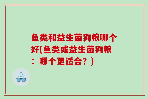 鱼类和益生菌狗粮哪个好(鱼类或益生菌狗粮：哪个更适合？)