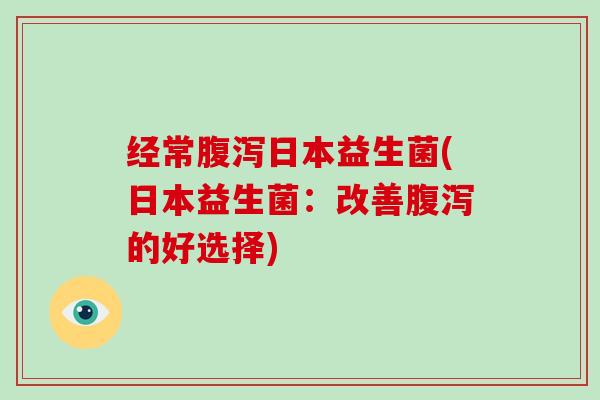 经常腹泻日本益生菌(日本益生菌：改善腹泻的好选择)