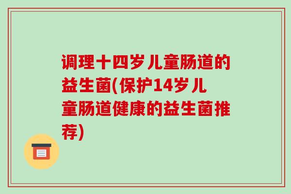 调理十四岁儿童肠道的益生菌(保护14岁儿童肠道健康的益生菌推荐)