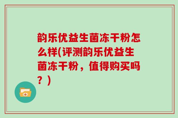 韵乐优益生菌冻干粉怎么样(评测韵乐优益生菌冻干粉，值得购买吗？)