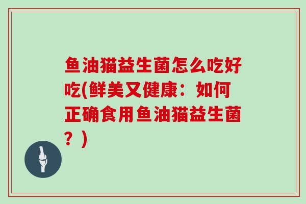 鱼油猫益生菌怎么吃好吃(鲜美又健康：如何正确食用鱼油猫益生菌？)