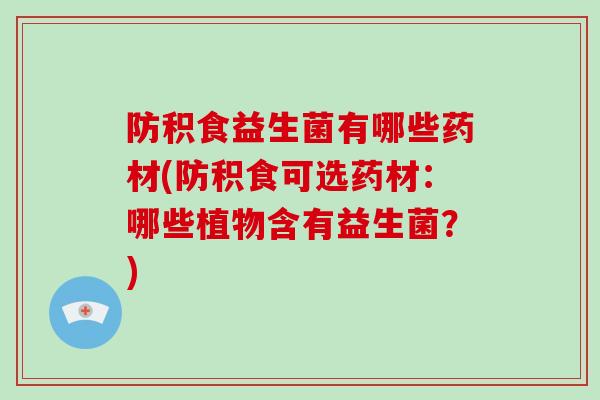 防积食益生菌有哪些药材(防积食可选药材：哪些植物含有益生菌？)