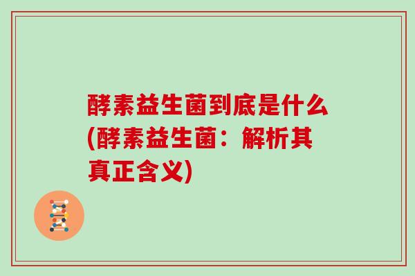 酵素益生菌到底是什么(酵素益生菌：解析其真正含义)