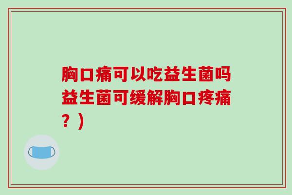 胸口痛可以吃益生菌吗益生菌可缓解胸口？)
