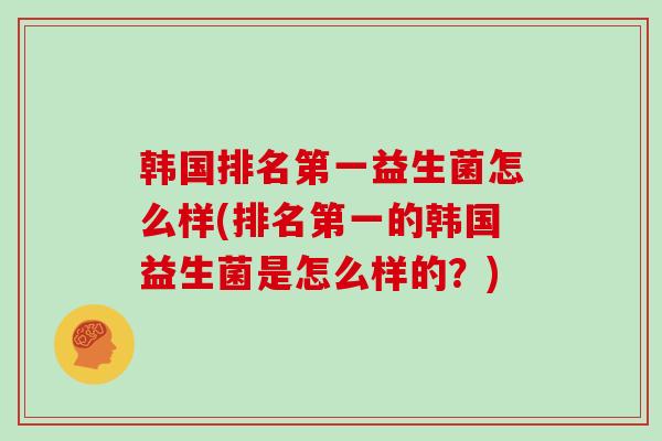 韩国排名第一益生菌怎么样(排名第一的韩国益生菌是怎么样的？)