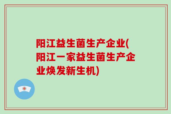 阳江益生菌生产企业(阳江一家益生菌生产企业焕发新生机)