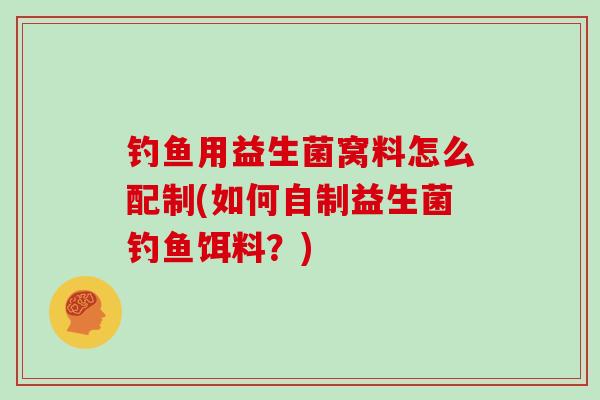 钓鱼用益生菌窝料怎么配制(如何自制益生菌钓鱼饵料？)
