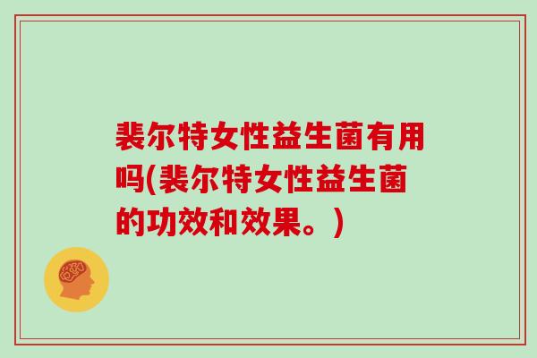 裴尔特女性益生菌有用吗(裴尔特女性益生菌的功效和效果。)