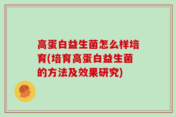 高蛋白益生菌怎么样培育(培育高蛋白益生菌的方法及效果研究)