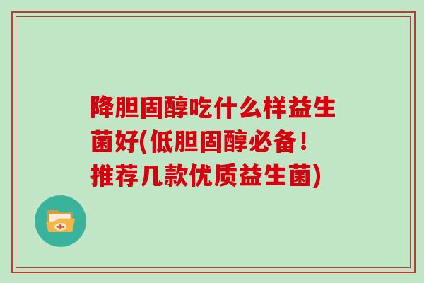 降吃什么样益生菌好(低必备！推荐几款优质益生菌)