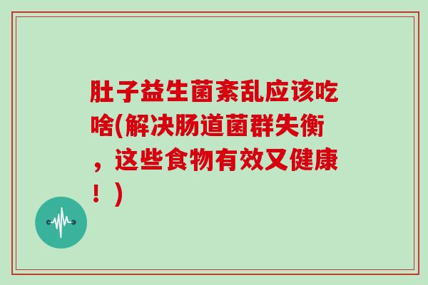 肚子益生菌紊乱应该吃啥(解决肠道菌群失衡，这些食物有效又健康！)