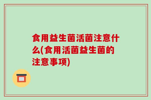 食用益生菌活菌注意什么(食用活菌益生菌的注意事项)