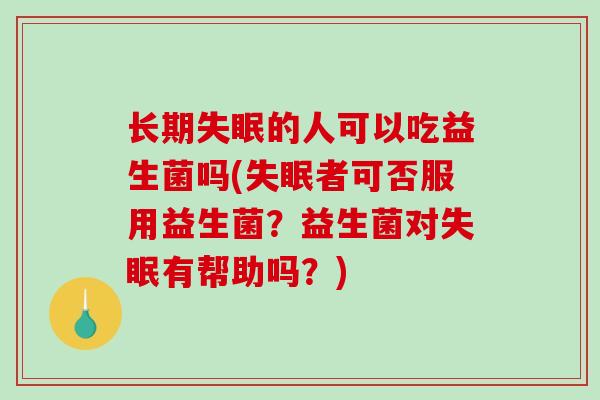 长期失眠的人可以吃益生菌吗(失眠者可否服用益生菌？益生菌对失眠有帮助吗？)