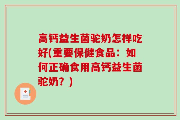 高钙益生菌驼奶怎样吃好(重要保健食品：如何正确食用高钙益生菌驼奶？)