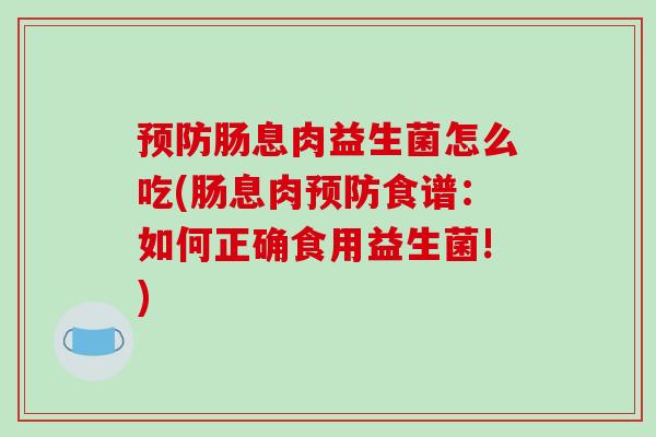 肠息肉益生菌怎么吃(肠息肉食谱：如何正确食用益生菌!)