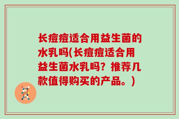 长痘痘适合用益生菌的水乳吗(长痘痘适合用益生菌水乳吗？推荐几款值得购买的产品。)