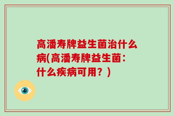 高潘寿牌益生菌治什么病(高潘寿牌益生菌：什么疾病可用？)