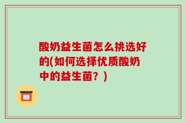 酸奶益生菌怎么挑选好的(如何选择优质酸奶中的益生菌？)