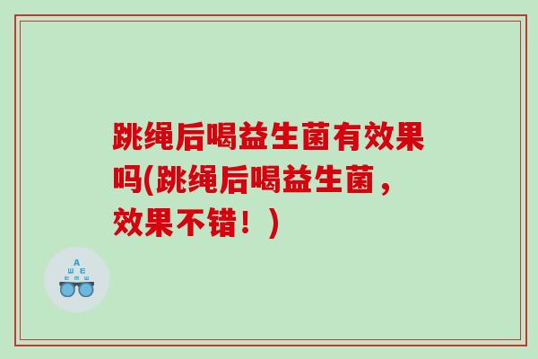 跳绳后喝益生菌有效果吗(跳绳后喝益生菌，效果不错！)