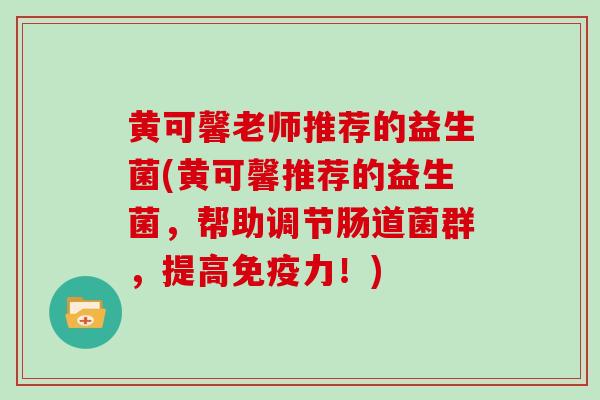 黄可馨老师推荐的益生菌(黄可馨推荐的益生菌，帮助调节肠道菌群，提高力！)