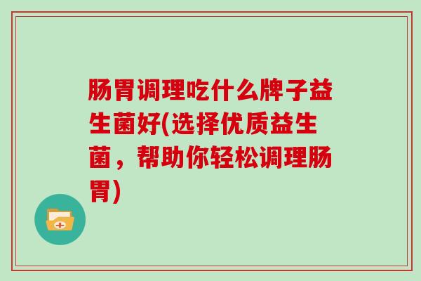 肠胃调理吃什么牌子益生菌好(选择优质益生菌，帮助你轻松调理肠胃)