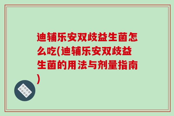 迪辅乐安双歧益生菌怎么吃(迪辅乐安双歧益生菌的用法与剂量指南)