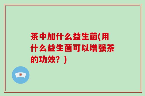 茶中加什么益生菌(用什么益生菌可以增强茶的功效？)
