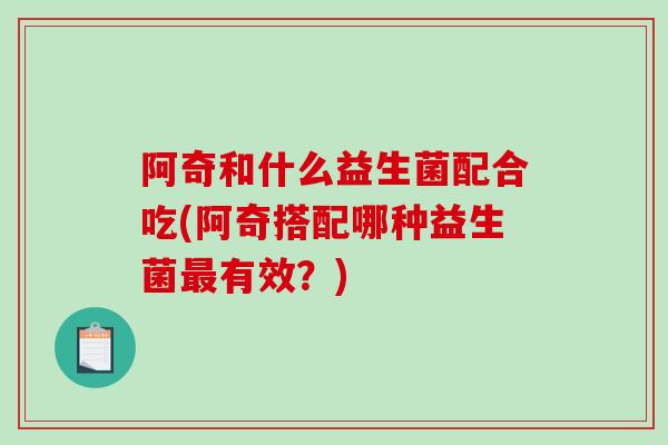 阿奇和什么益生菌配合吃(阿奇搭配哪种益生菌有效？)